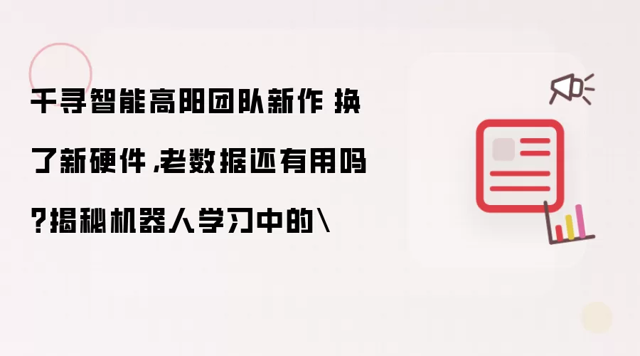 千寻智能高阳团队新作|换了新硬件,老数据还有用吗?揭秘机器人学习中的