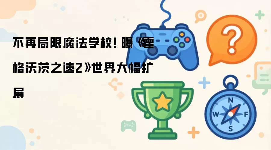 不再局限魔法学校! 曝《霍格沃茨之遗2》世界大幅扩展