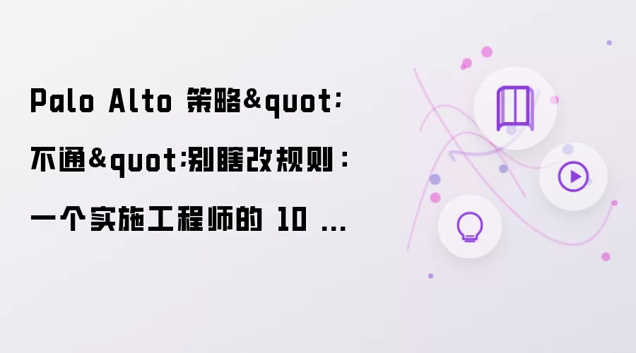 Palo Alto 策略"不通"别瞎改规则：一个实施工程师的 10 分钟排障法