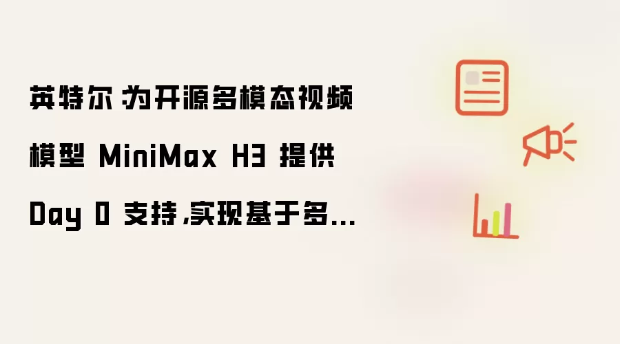 英特尔：为开源多模态视频模型 MiniMax H3 提供 Day 0 支持，实现基于多卡 GPU 的部署方案