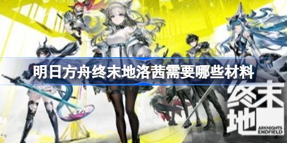 明日方舟终末地洛茜养成资源统计一览