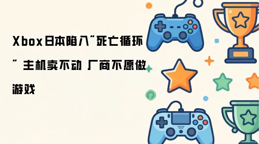 Xbox日本陷入"死亡循环" 主机卖不动 厂商不愿做游戏