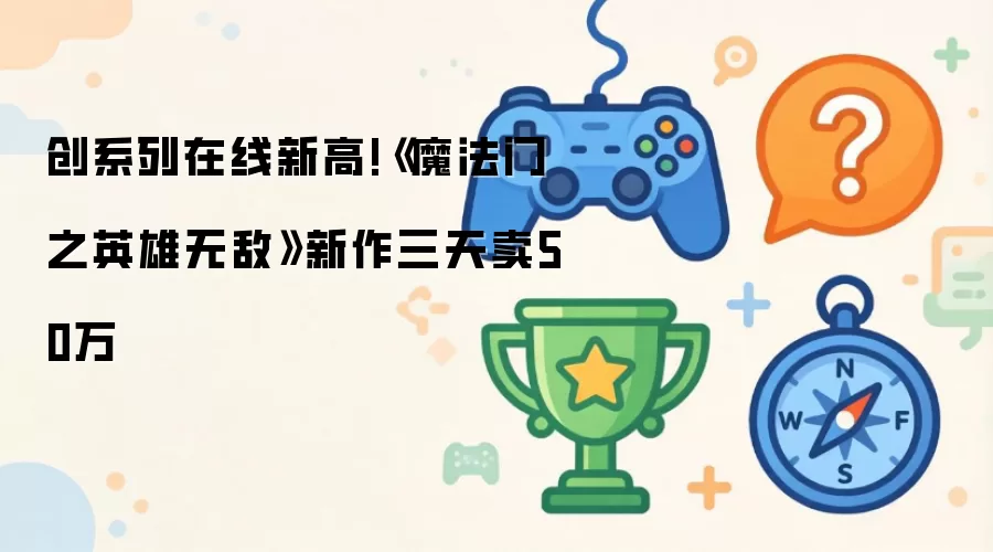 创系列在线新高!《魔法门之英雄无敌》新作三天卖50万