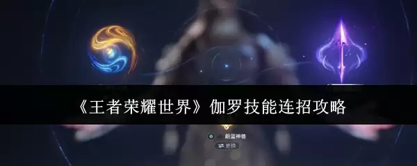 王者荣耀世界伽罗技能连招如何玩 王者荣耀世界伽罗技能连招攻略