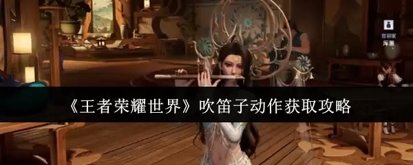 王者荣耀世界吹笛子动作如何获取 王者荣耀世界吹笛子动作获取攻略