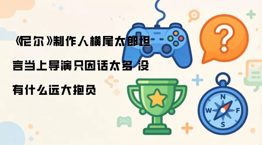 《尼尔》制作人横尾太郎坦言当上导演只因话太多 没有什么远大抱负