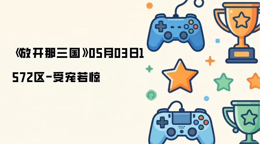 《放开那三国》05月03日1572区-受宠若惊