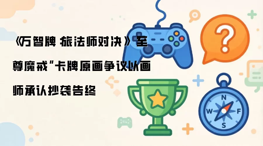 《万智牌:旅法师对决》“至尊魔戒”卡牌原画争议以画师承认抄袭告终