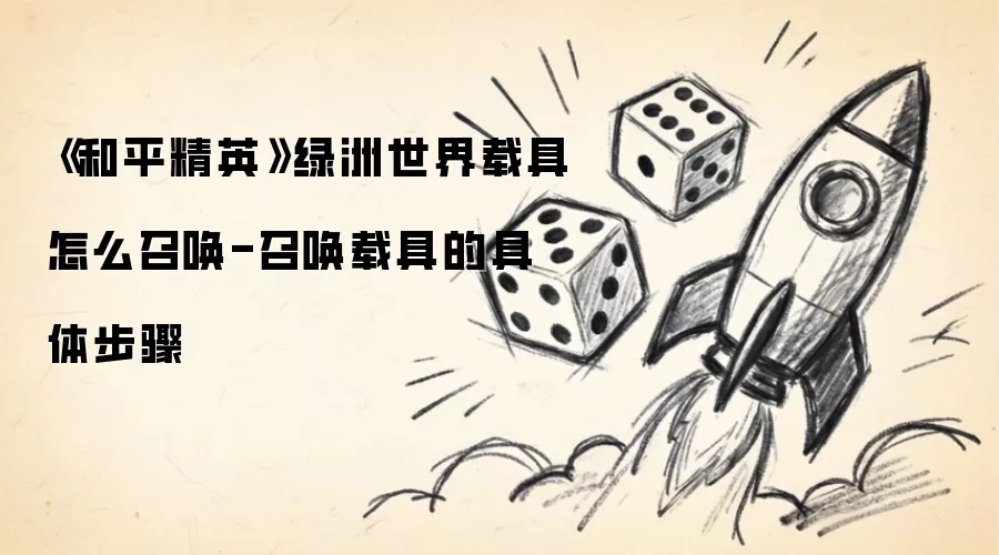 《和平精英》绿洲世界载具怎么召唤-召唤载具的具体步骤