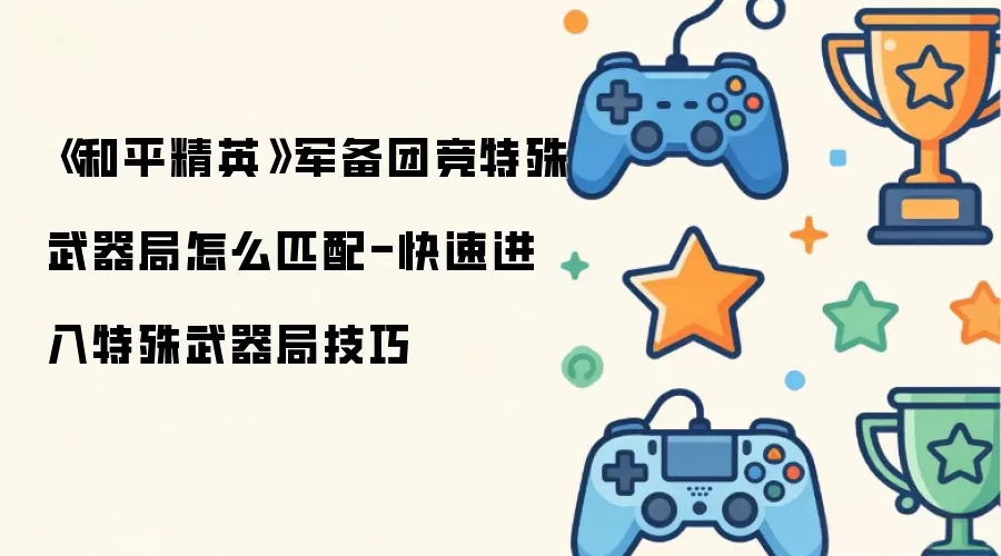 《和平精英》军备团竞特殊武器局怎么匹配-快速进入特殊武器局技巧