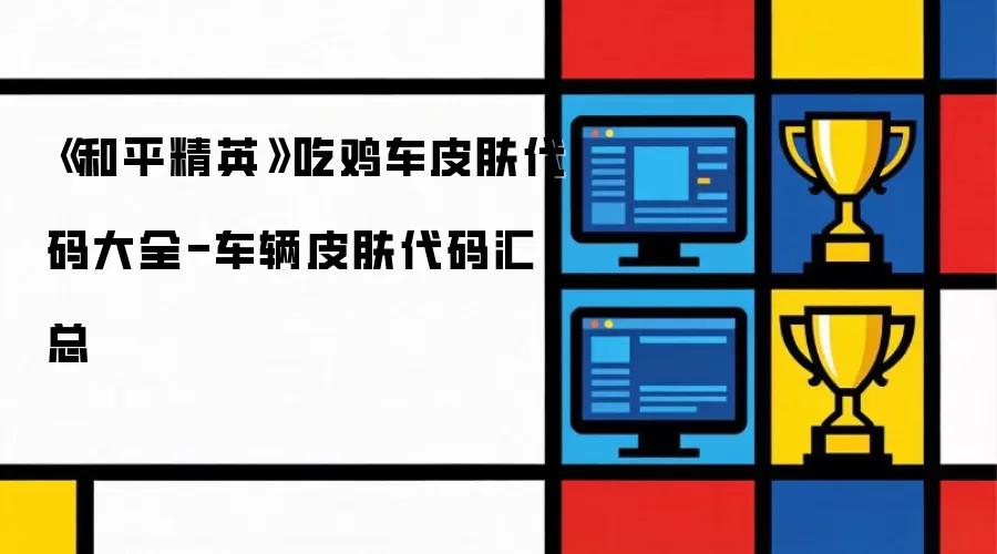 《和平精英》吃鸡车皮肤代码大全-车辆皮肤代码汇总