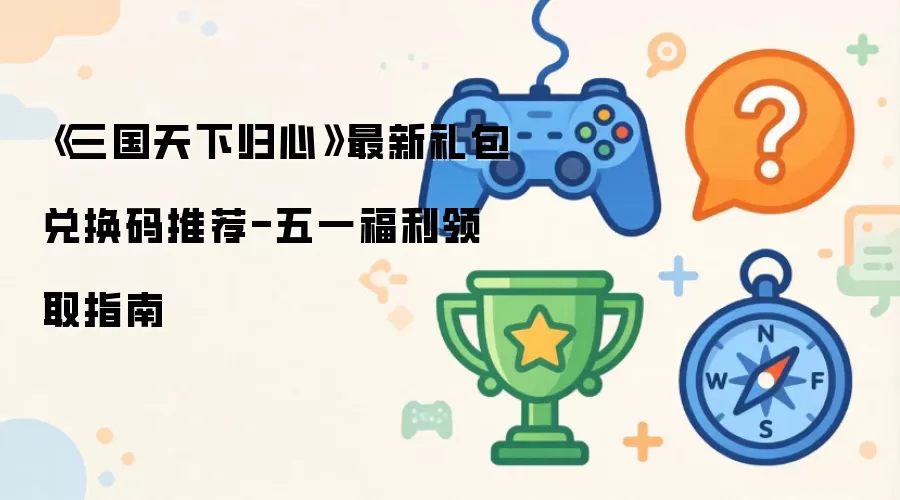 《三国天下归心》最新礼包兑换码推荐-五一福利领取指南