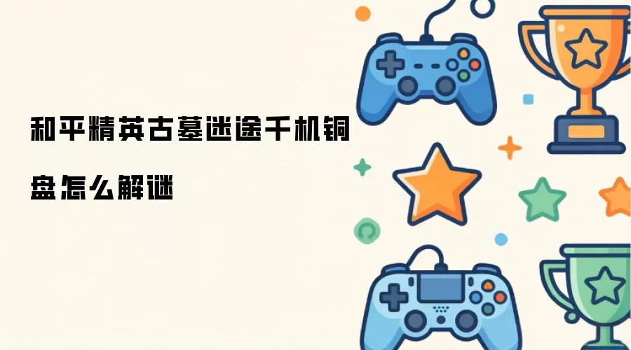 和平精英古墓迷途千机铜盘怎么解谜