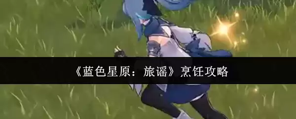《蓝色星原:旅谣》烹饪攻略