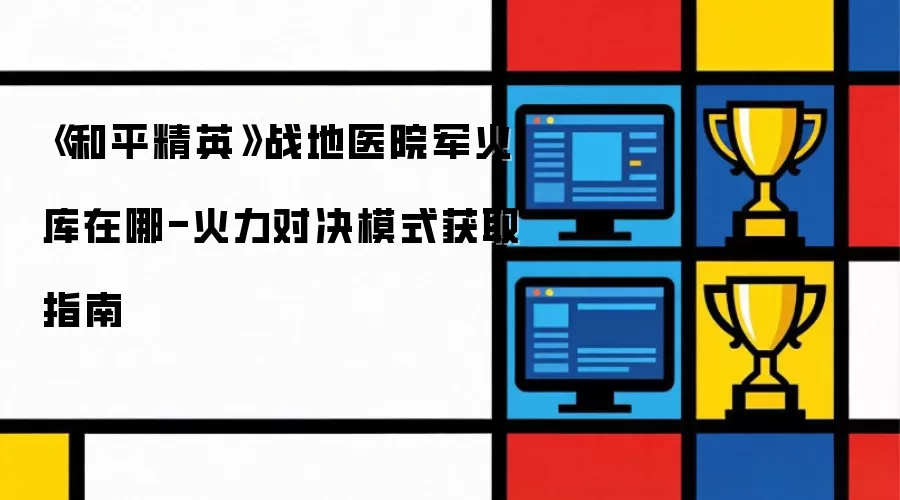 《和平精英》战地医院军火库在哪-火力对决模式获取指南