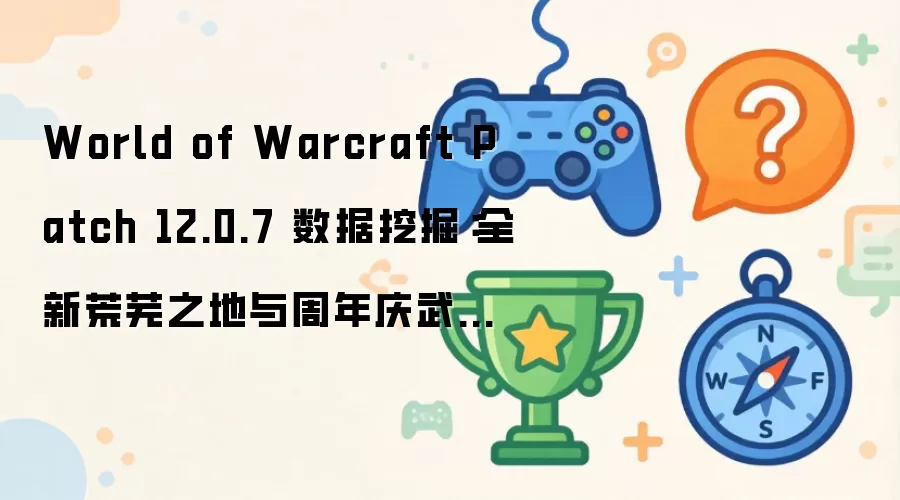 World of Warcraft Patch 12.0.7 数据挖掘:全新荒芜之地与周年庆武器模型曝光