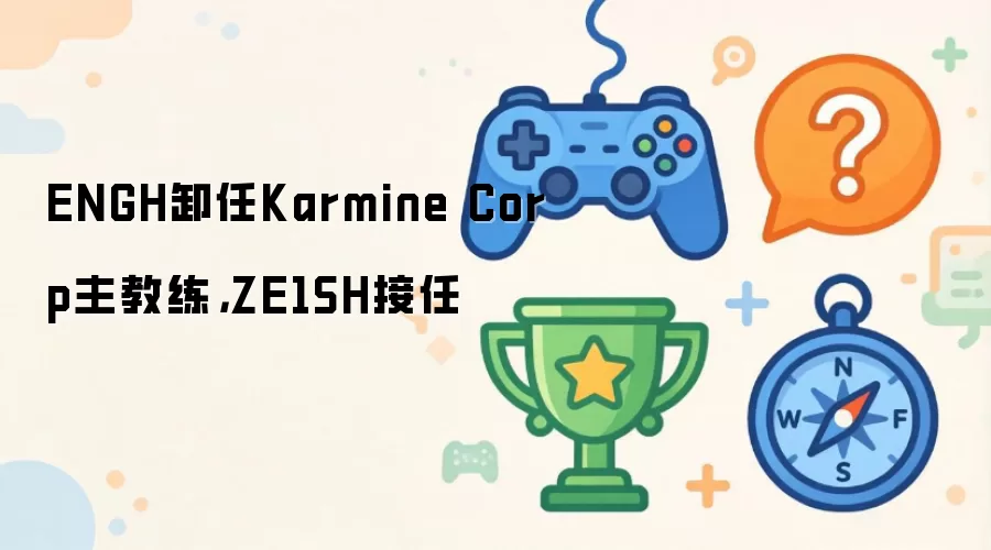 ENGH卸任Karmine Corp主教练，ZE1SH接任