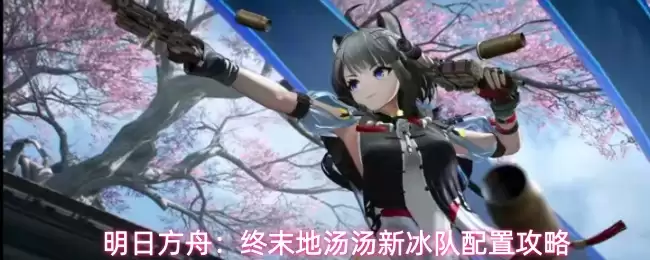 明日方舟：终末地汤汤新冰队配置攻略