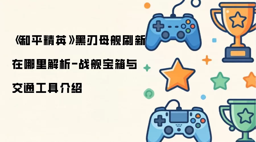 《和平精英》黑刃母舰刷新在哪里解析-战舰宝箱与交通工具说明