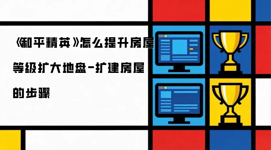 《和平精英》如何提升房屋等级扩大地盘-扩建房屋的步骤