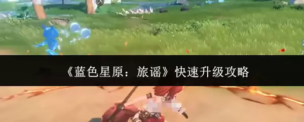 《蓝色星原:旅谣》快速升级攻略