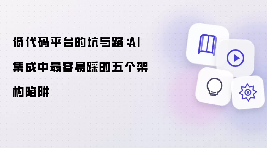 低代码平台的坑与路：AI 集成中最容易踩的五个架构陷阱