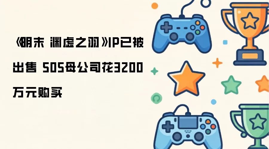 《明末 渊虚之羽》IP已被出售 505母公司花3200万元购买