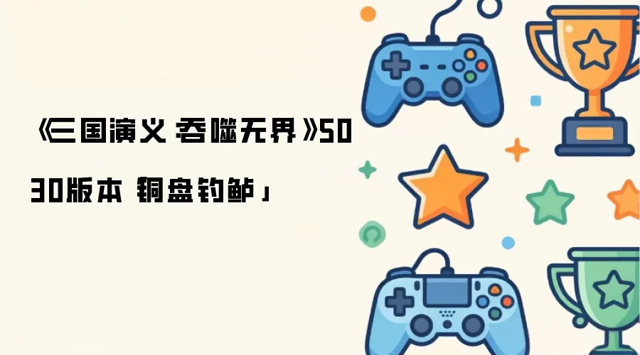 《三国演义：吞噬无界》5030版本「铜盘钓鲈」