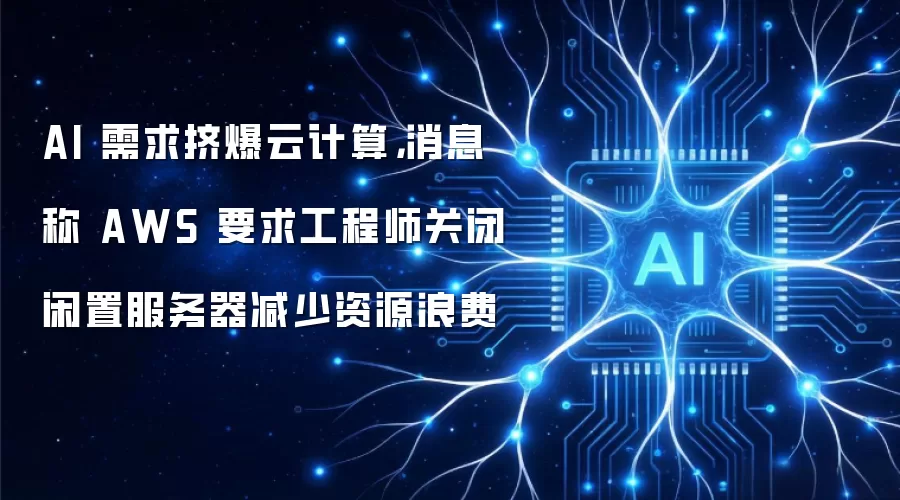 AI 需求挤爆云计算，消息称 AWS 要求工程师关闭闲置服务器减少资源浪费