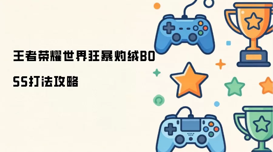 王者荣耀世界狂暴灼绒BOSS打法攻略