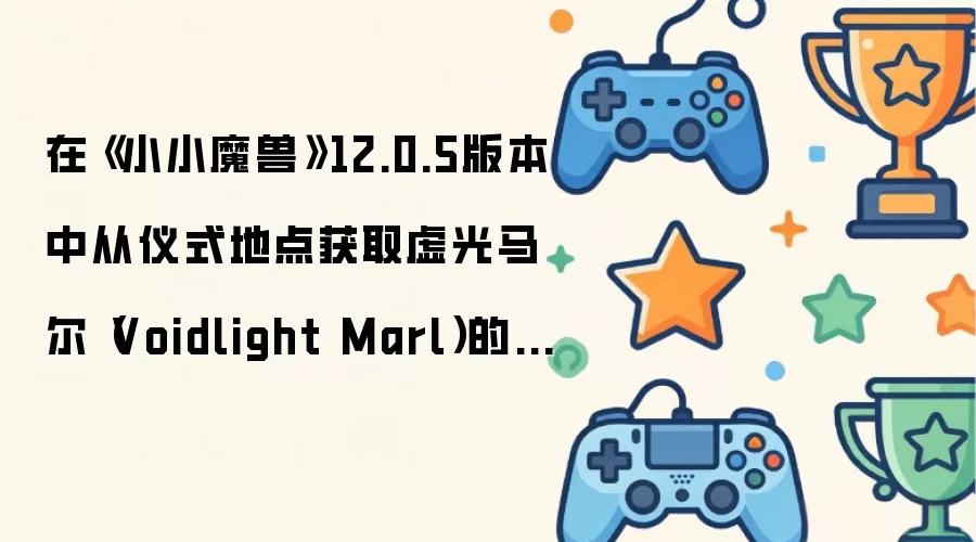 在《小小魔兽》12.0.5版本中从仪式地点获取虚光马尔(Voidlight Marl)的方法