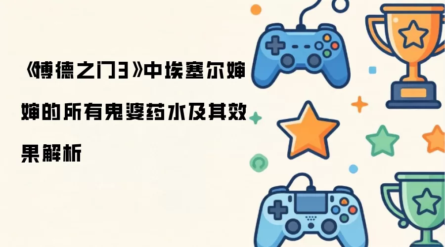 《博德之门3》中埃塞尔婶婶的所有鬼婆药水及其效果解析