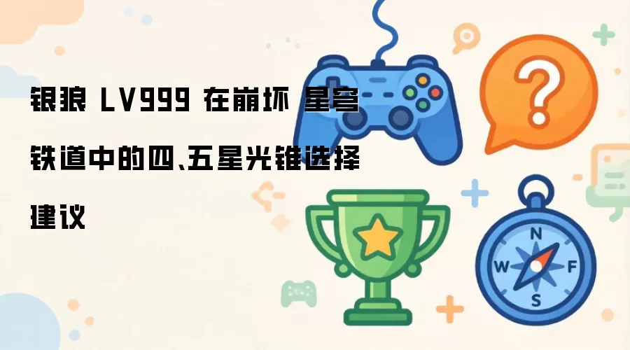 银狼 LV999 在崩坏 星穹铁道中的四、五星光锥选择建议