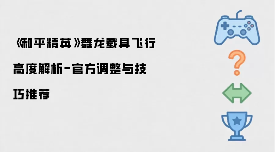 《和平精英》舞龙载具飞行高度解析-官方调整与实用技巧推荐