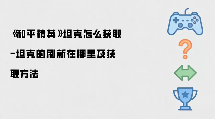 《和平精英》坦克怎么获取-坦克的刷新在哪里及获取做法