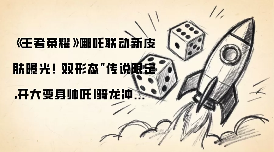 《王者荣耀》哪吒联动新皮肤曝光！“双形态”传说限定，开大变身帅吒！骑龙冲锋特效超燃！