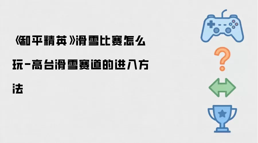 《和平精英》滑雪比赛怎么玩-高台滑雪赛道的进入方法