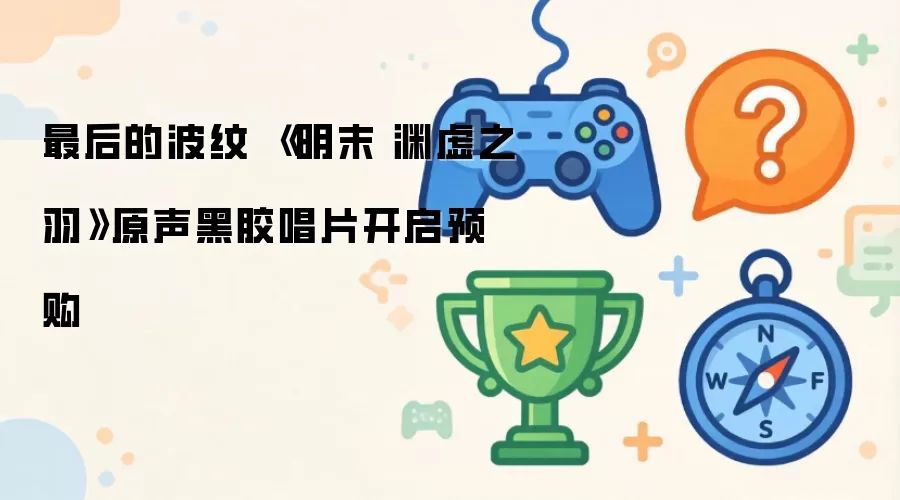 最后的波纹 《明末 渊虚之羽》原声黑胶唱片开启预购