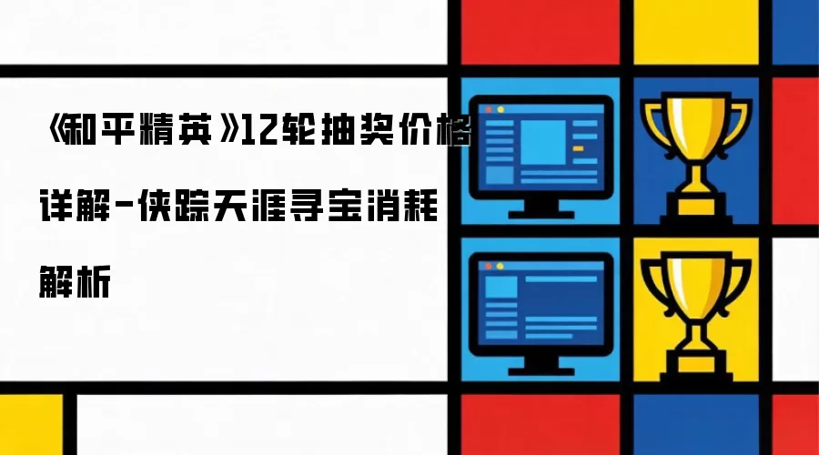 《和平精英》12轮抽奖价格详解-侠踪天涯寻宝消耗解析