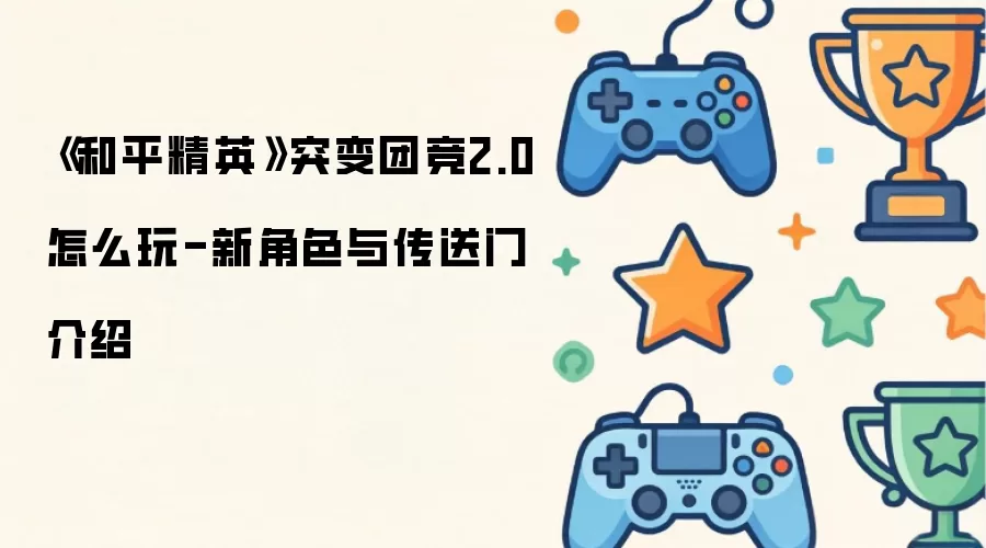 《和平精英》突变团竞2.0如何玩-新角色与传送门介绍
