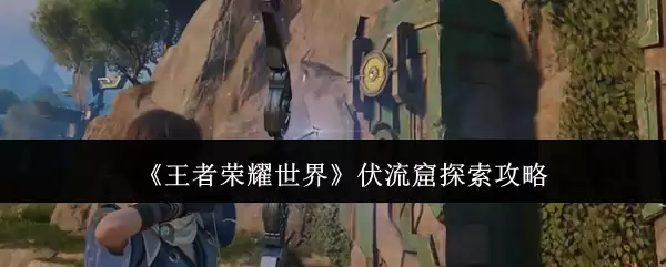 《王者荣耀世界》伏流窟探索攻略