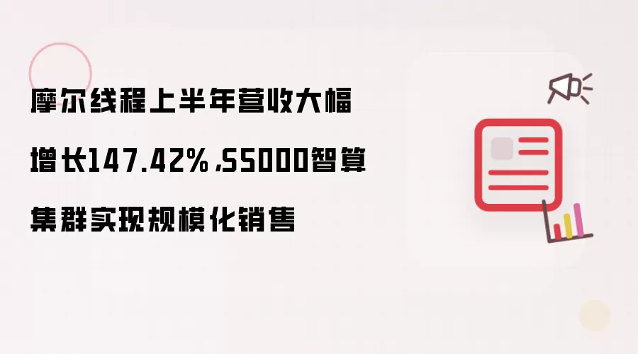 摩尔线程上半年营收大幅增长147.42%,S5000智算集群实现规模化销售
