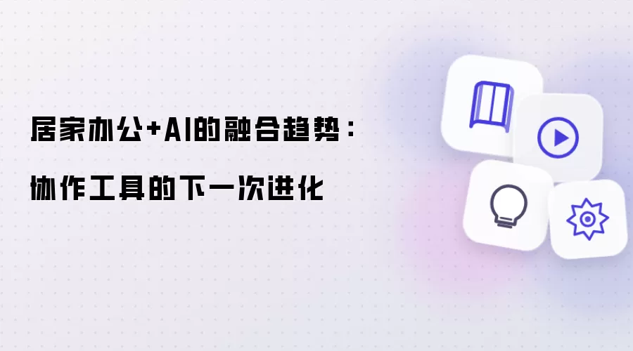 居家办公+AI的融合趋势:协作工具的下一次进化