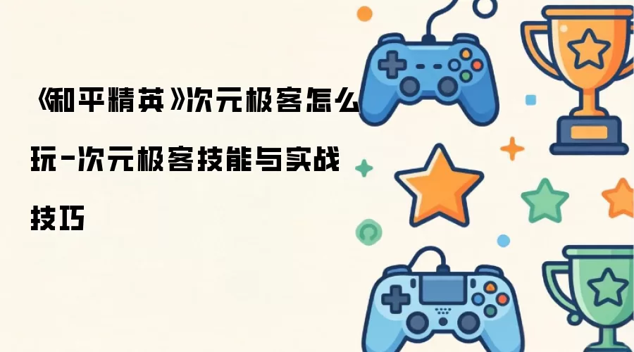 《和平精英》次元极客怎么玩-次元极客技能与实战技巧