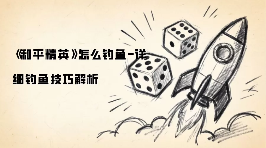 《和平精英》如何钓鱼-详细钓鱼技巧解析