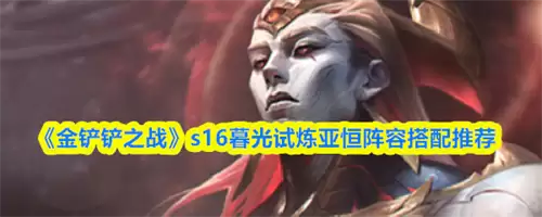 金铲铲之战s16暮光试炼亚恒阵容如何搭配 金铲铲之战s16暮光试炼亚恒阵容搭配一览
