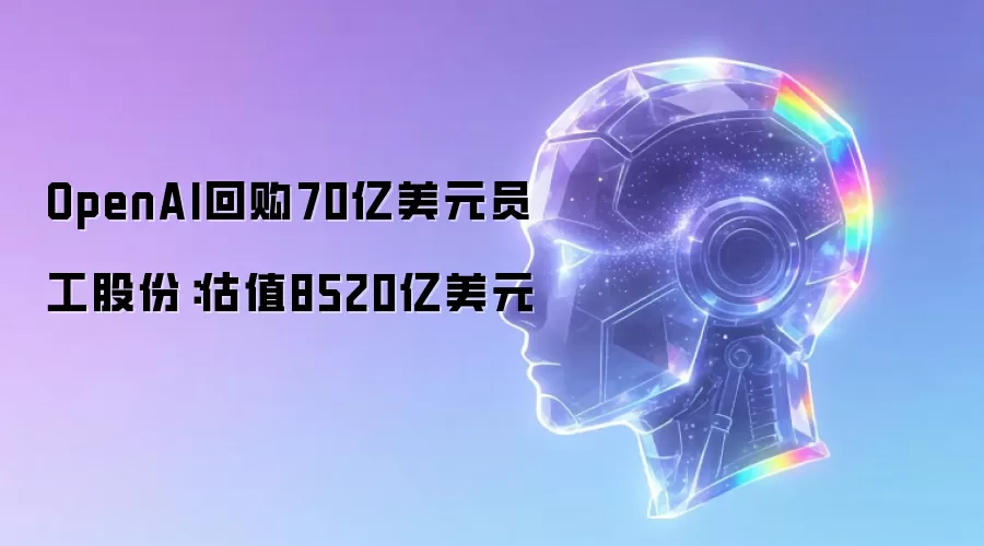 OpenAI回购70亿美元员工股份:估值8520亿美元