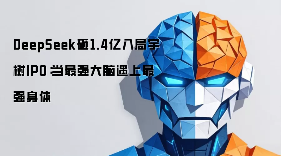 DeepSeek砸1.4亿入局宇树IPO：当最强大脑遇上最强身体
