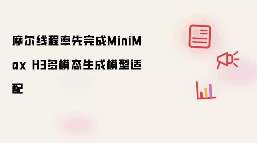 摩尔线程率先完成MiniMax H3多模态生成模型适配