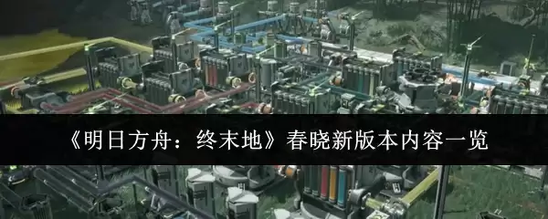 《明日方舟：终末地》春晓新版本内容一览